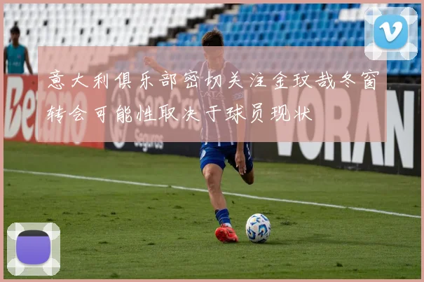意大利俱乐部密切关注金玟哉冬窗转会可能性取决于球员现状