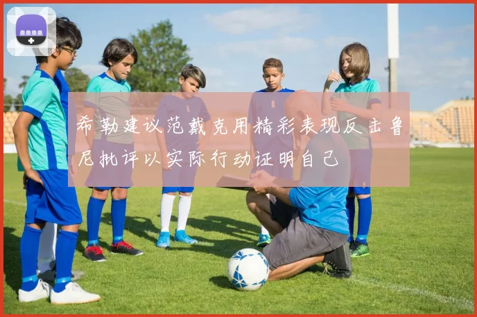 希勒建议范戴克用精彩表现反击鲁尼批评以实际行动证明自己