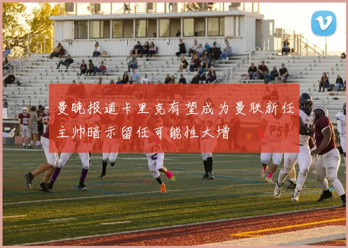 曼晚报道卡里克有望成为曼联新任主帅暗示留任可能性大增