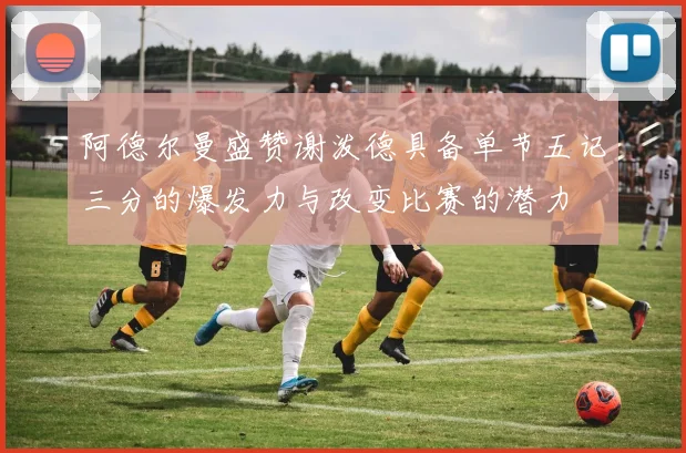 阿德尔曼盛赞谢泼德具备单节五记三分的爆发力与改变比赛的潜力