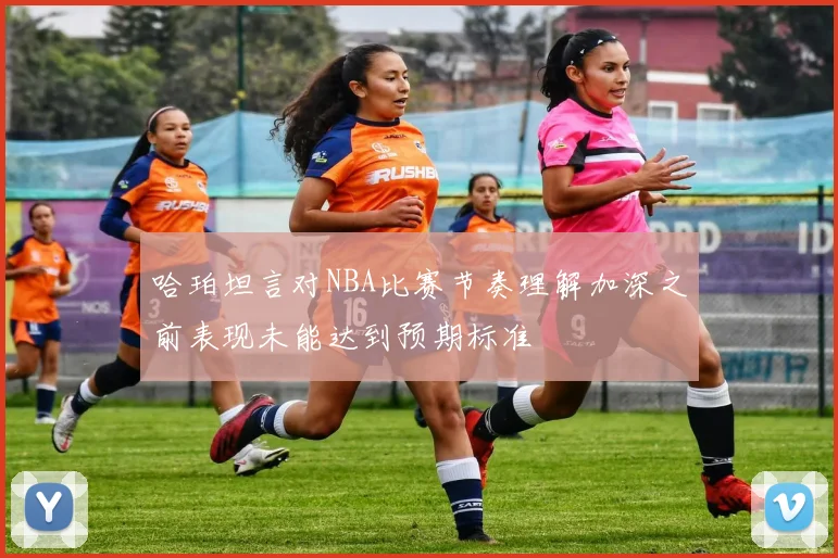 哈珀坦言对NBA比赛节奏理解加深之前表现未能达到预期标准