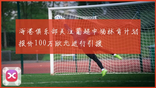 海港俱乐部关注葡超中场林肯计划报价100万欧元进行引援