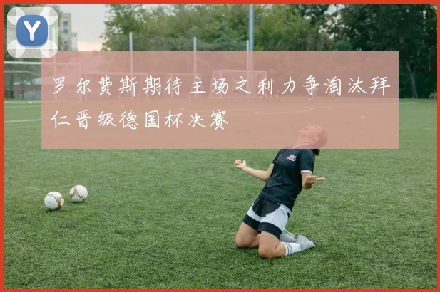 罗尔费斯期待主场之利力争淘汰拜仁晋级德国杯决赛