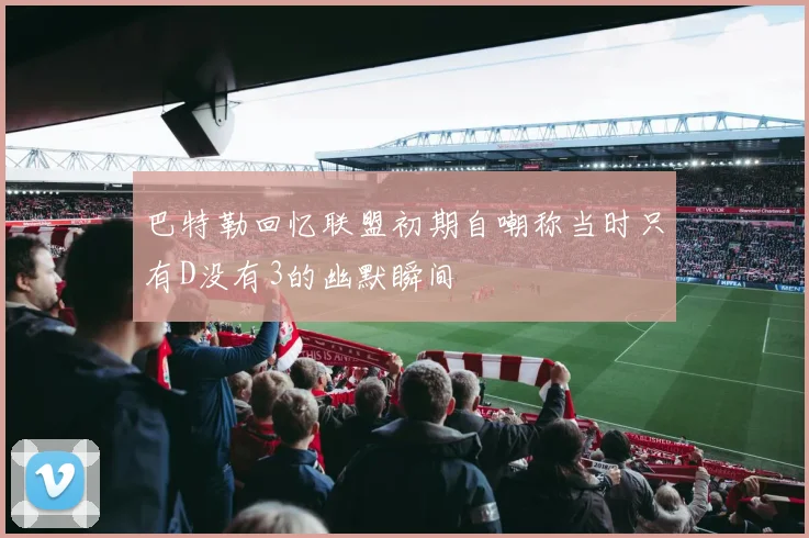 巴特勒回忆联盟初期自嘲称当时只有D没有3的幽默瞬间