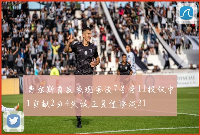 费尔斯首发表现惨淡7号秀11投仅中1贡献2分4失误正负值惨淡31