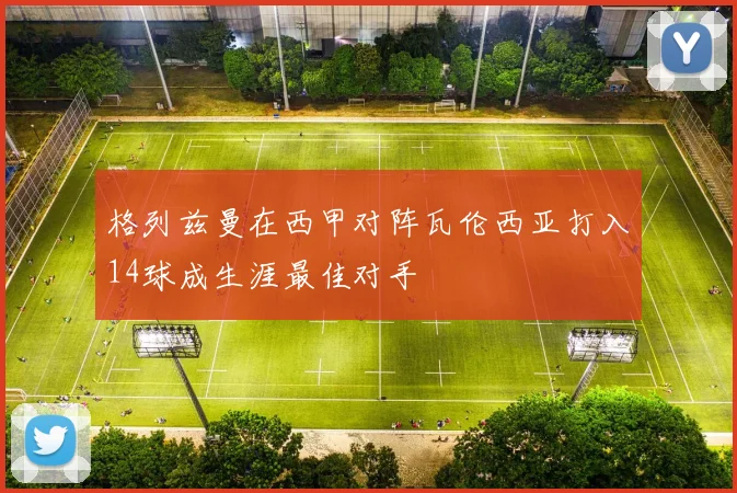格列兹曼在西甲对阵瓦伦西亚打入14球成生涯最佳对手