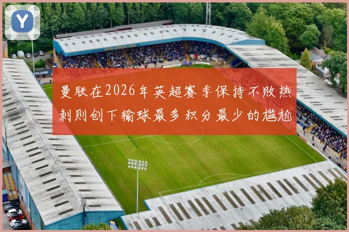 曼联在2026年英超赛季保持不败热刺则创下输球最多积分最少的尴尬纪录