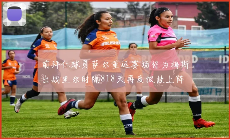 前拜仁球员萨尔重返赛场将为梅斯出战里尔时隔818天再度披挂上阵