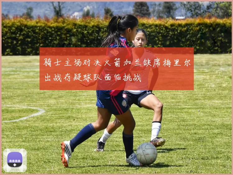 骑士主场对决火箭加兰缺席梅里尔出战存疑球队面临挑战