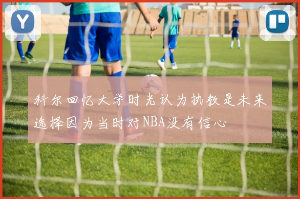 科尔回忆大学时光认为执教是未来选择因为当时对NBA没有信心
