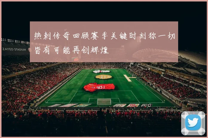 热刺传奇回顾赛季关键时刻称一切皆有可能再创辉煌