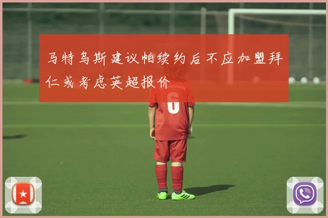 马特乌斯建议帕续约后不应加盟拜仁或考虑英超报价