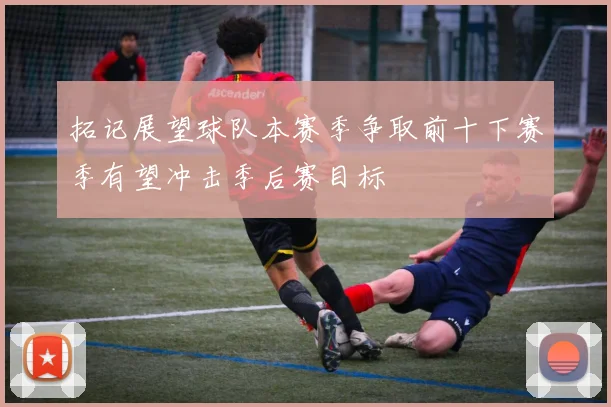拓记展望球队本赛季争取前十下赛季有望冲击季后赛目标