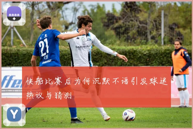 快船比赛后为何沉默不语引发球迷热议与猜测