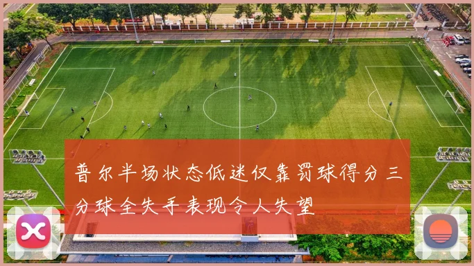 普尔半场状态低迷仅靠罚球得分三分球全失手表现令人失望