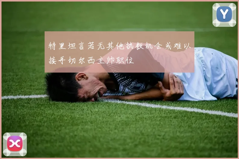 特里坦言若无其他执教机会或难以接手切尔西主帅职位