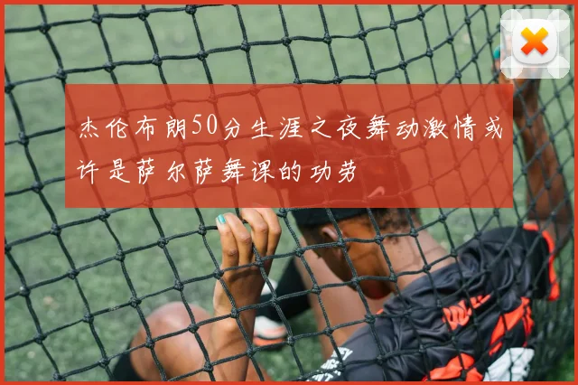杰伦布朗50分生涯之夜舞动激情或许是萨尔萨舞课的功劳