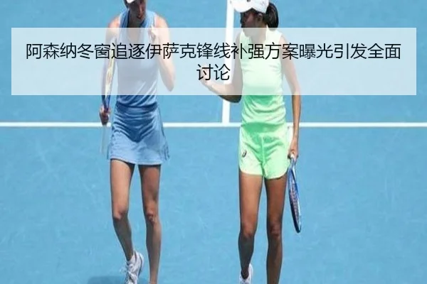 阿森纳冬窗追逐伊萨克锋线补强方案曝光引发全面讨论